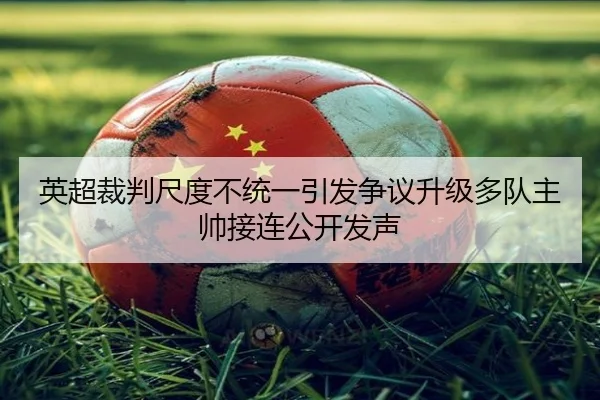 英超裁判尺度不统一引发争议升级多队主帅接连公开发声