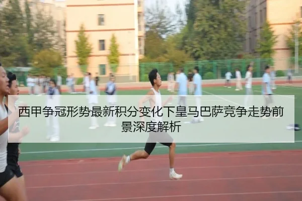 西甲争冠形势最新积分变化下皇马巴萨竞争走势前景深度解析