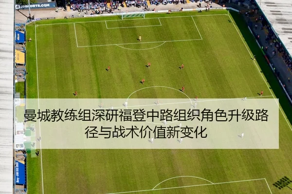 曼城教练组深研福登中路组织角色升级路径与战术价值新变化