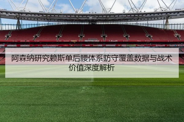 阿森纳研究赖斯单后腰体系防守覆盖数据与战术价值深度解析