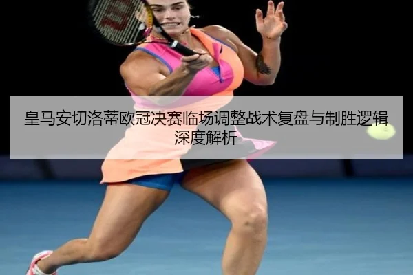 皇马安切洛蒂欧冠决赛临场调整战术复盘与制胜逻辑深度解析